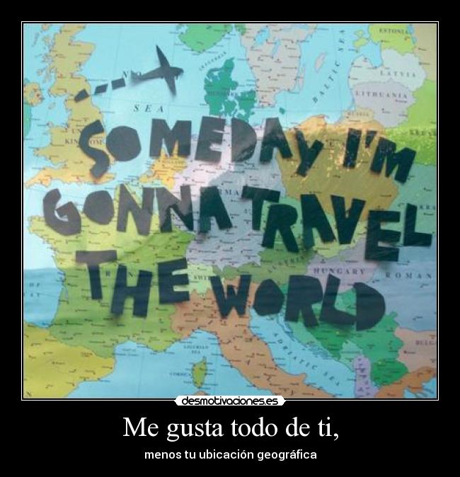 Me gusta todo de ti, - menos tu ubicación geográfica