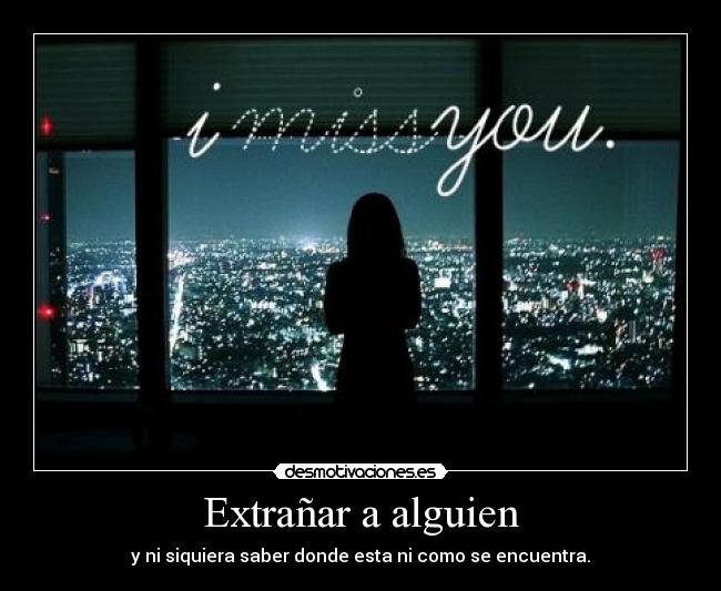 Extrañar a alguien - y ni siquiera saber donde esta ni como se encuentra.