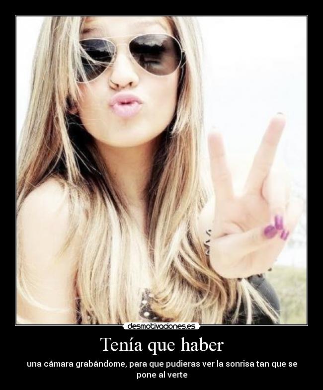 Tenía que haber - una cámara grabándome, para que pudieras ver la sonrisa tan que se pone al verte