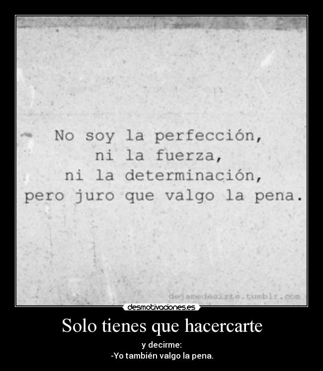 Solo tienes que hacercarte - y decirme:
-Yo también valgo la pena.