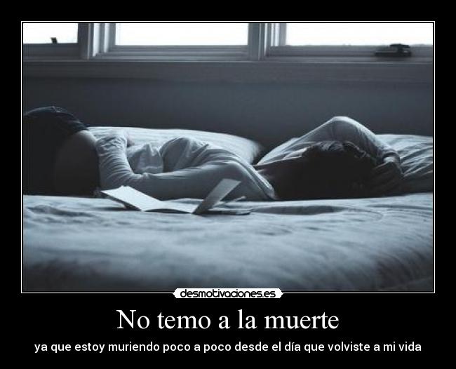 No temo a la muerte - ya que estoy muriendo poco a poco desde el día que volviste a mi vida