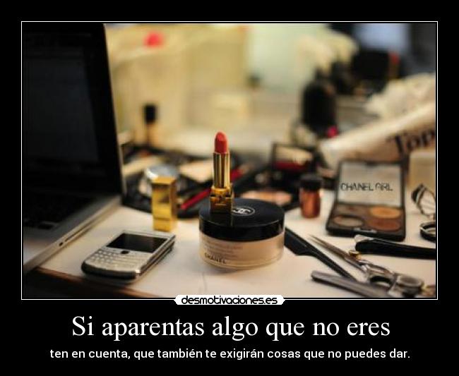 Si aparentas algo que no eres - ten en cuenta, que también te exigirán cosas que no puedes dar.