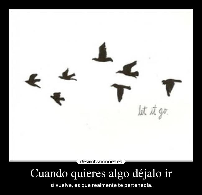 Cuando quieres algo déjalo ir - si vuelve, es que realmente te pertenecía.