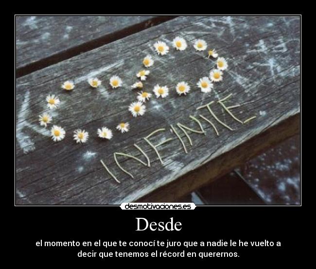 Desde - el momento en el que te conocí te juro que a nadie le he vuelto a
decir que tenemos el récord en querernos.