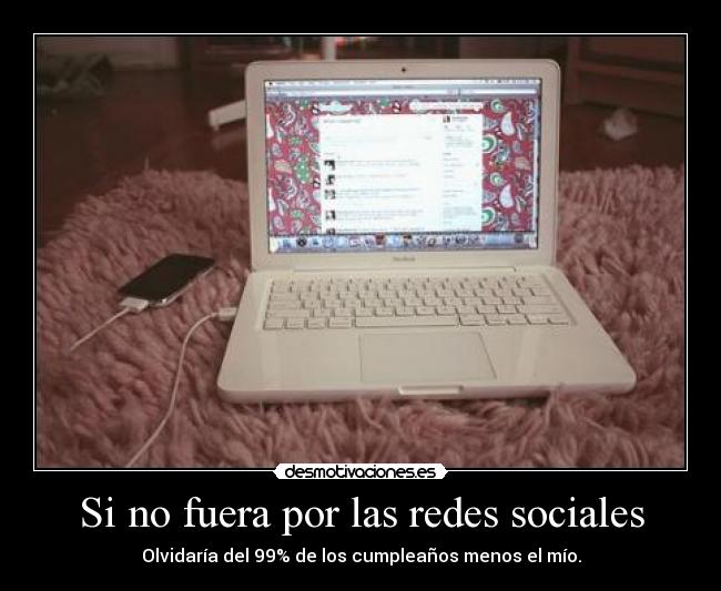 Si no fuera por las redes sociales - Olvidaría del 99% de los cumpleaños menos el mío.