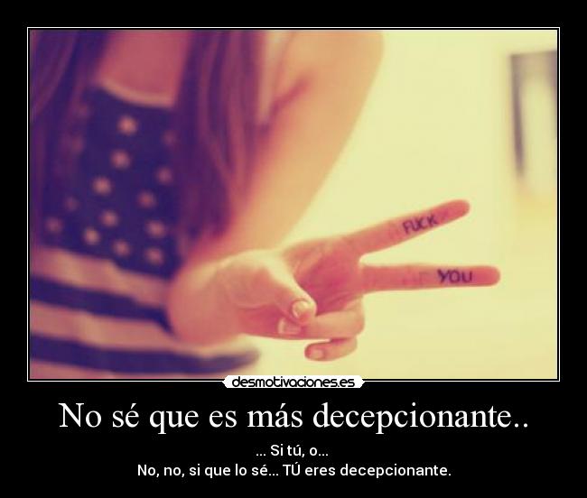 No sé que es más decepcionante.. - ... Si tú, o...
No, no, si que lo sé... TÚ eres decepcionante.
