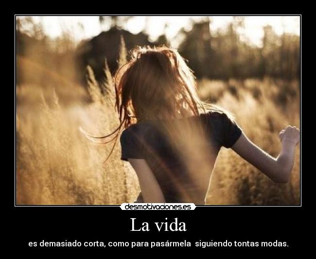 La vida - es demasiado corta, como para pasármela siguiendo tontas modas.