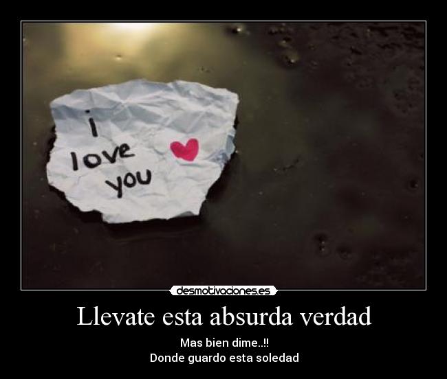 Llevate esta absurda verdad - Mas bien dime..!!
Donde guardo esta soledad