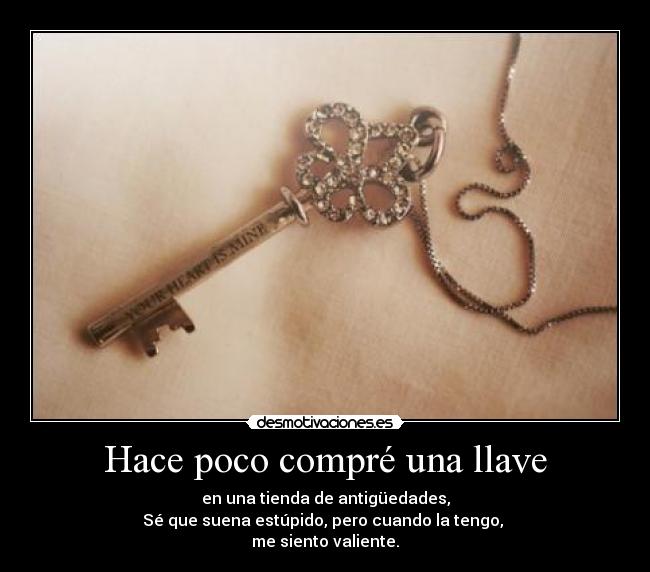 Hace poco compré una llave - en una tienda de antigüedades,
Sé que suena estúpido, pero cuando la tengo,
me siento valiente.