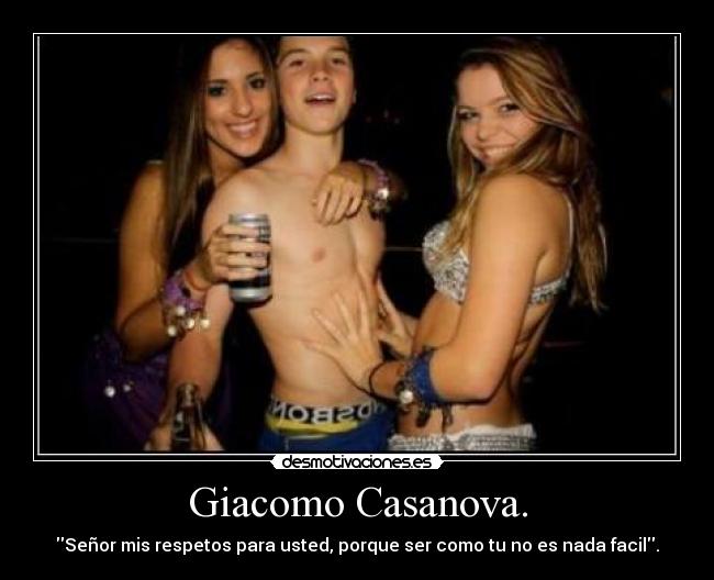 Giacomo Casanova. - Señor mis respetos para usted, porque ser como tu no es nada facil.