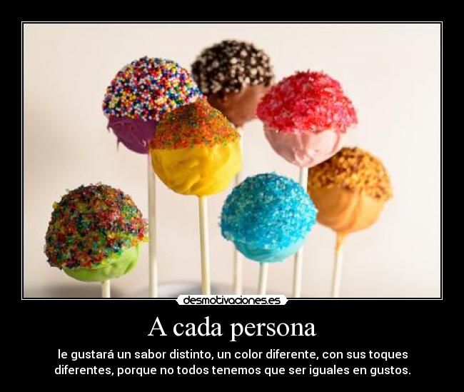 A cada persona - le gustará un sabor distinto, un color diferente, con sus toques
diferentes, porque no todos tenemos que ser iguales en gustos.