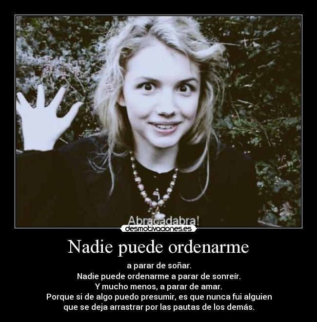 Nadie puede ordenarme - a parar de soñar.
Nadie puede ordenarme a parar de sonreír.
Y mucho menos, a parar de amar.
Porque si de algo puedo presumir, es que nunca fui alguien
que se deja arrastrar por las pautas de los demás.