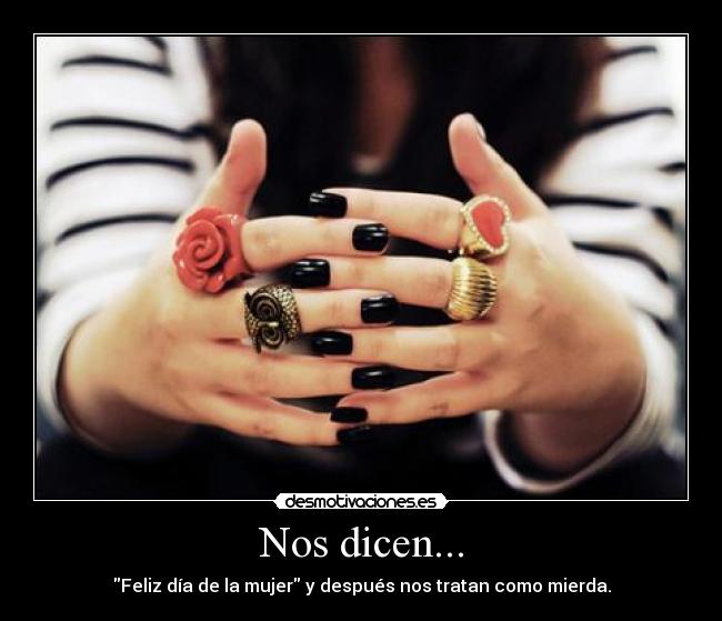 Nos dicen... - Feliz día de la mujer y después nos tratan como mierda.