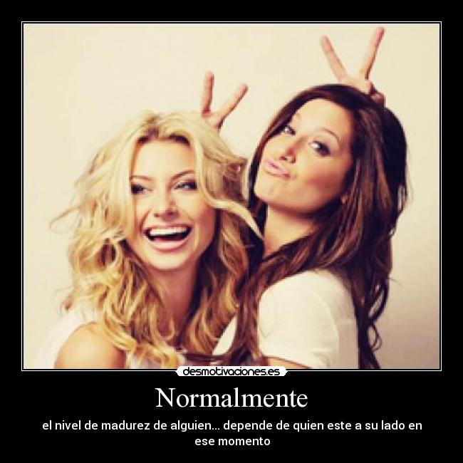 Normalmente - el nivel de madurez de alguien... depende de quien este a su lado en ese momento