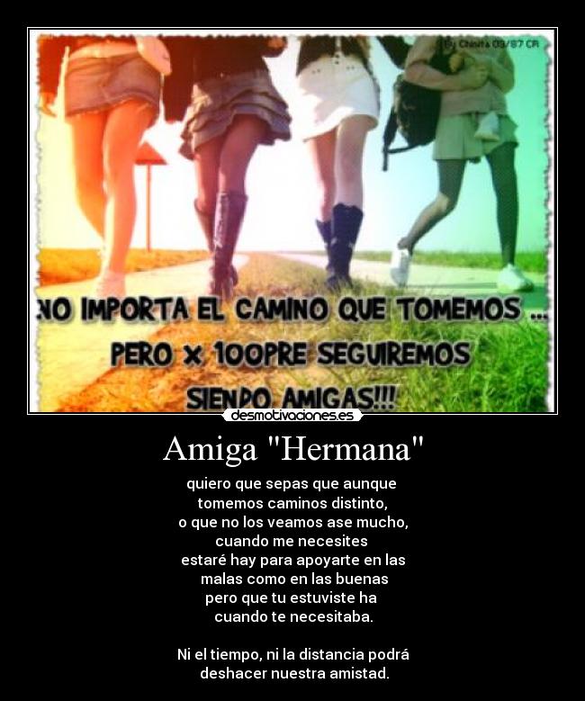 Amiga Hermana - quiero que sepas que aunque 
tomemos caminos distinto,
o que no los veamos ase mucho,
cuando me necesites 
estaré hay para apoyarte en las
 malas como en las buenas
pero que tu estuviste ha 
cuando te necesitaba.

Ni el tiempo, ni la distancia podrá
 deshacer nuestra amistad.