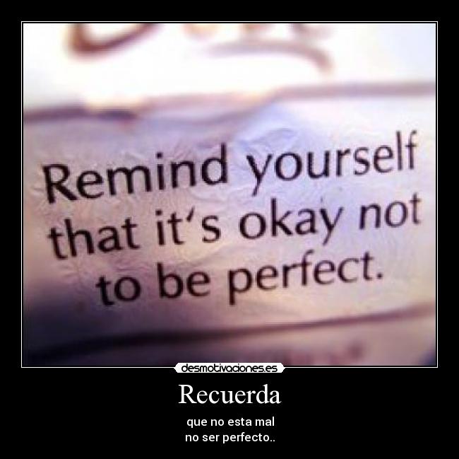 Recuerda - que no esta mal
no ser perfecto..