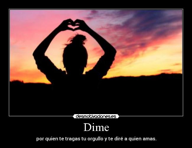 Dime - por quien te tragas tu orgullo y te diré a quien amas.