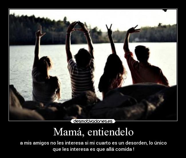 Mamá, entiendelo - a mis amigos no les interesa si mi cuarto es un desorden, lo único
que les interesa es que allá comida !