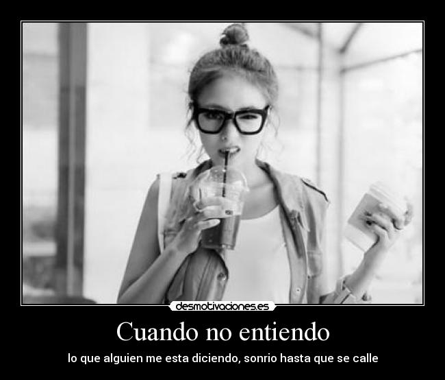 Cuando no entiendo - lo que alguien me esta diciendo, sonrio hasta que se calle