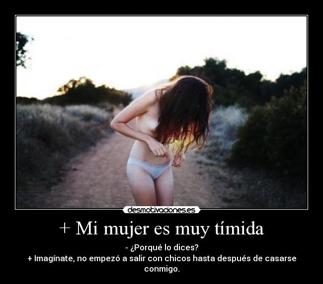 + Mi mujer es muy tímida - - ¿Porqué lo dices?
+ Imagínate, no empezó a salir con chicos hasta después de casarse conmigo.