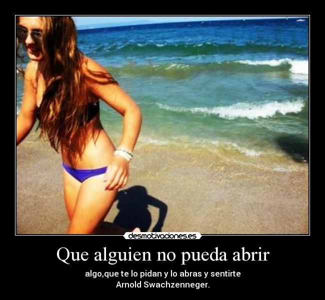 Que alguien no pueda abrir - algo,que te lo pidan y lo abras y sentirte
Arnold Swachzenneger.