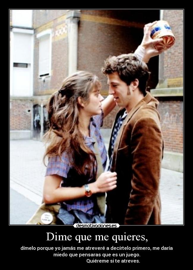 Dime que me quieres, - dímelo porque yo jamás me atreveré a decírtelo primero, me daría
miedo que pensaras que es un juego.
                            Quiéreme si te atreves.