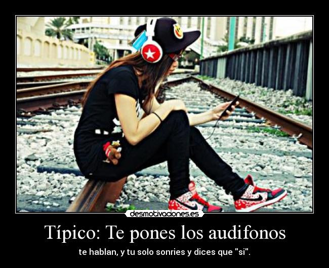 Típico: Te pones los audifonos - te hablan, y tu solo sonries y dices que si.