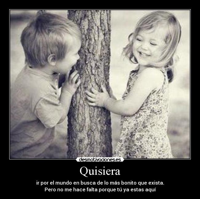 Quisiera - ir por el mundo en busca de lo más bonito que exista.
Pero no me hace falta porque tú ya estas aquí