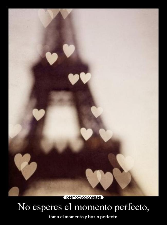 No esperes el momento perfecto, - toma el momento y hazlo perfecto.