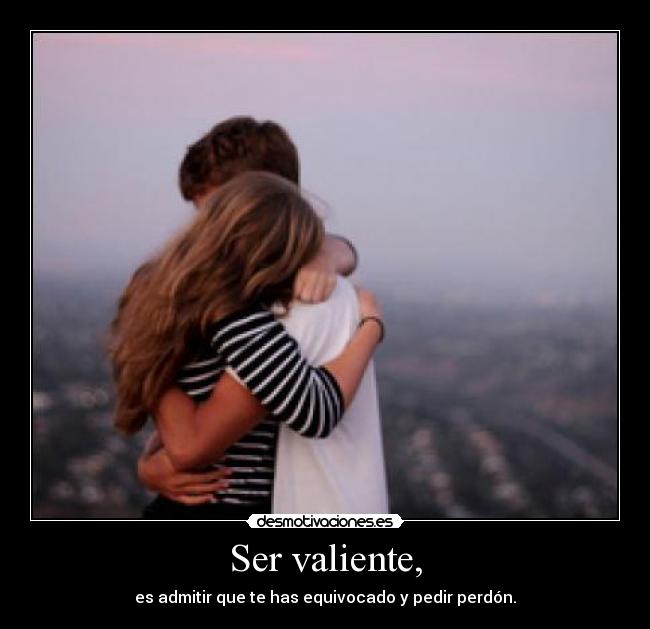 Ser valiente, - es admitir que te has equivocado y pedir perdón.