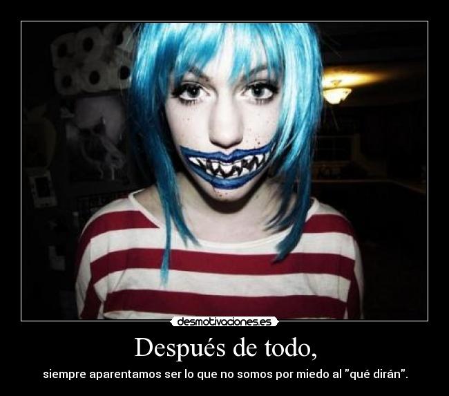 Después de todo, - siempre aparentamos ser lo que no somos por miedo al qué dirán.