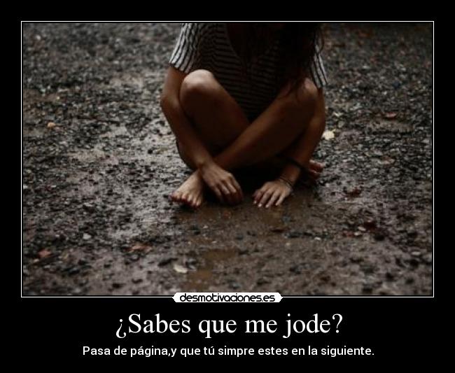 ¿Sabes que me jode? - Pasa de página,y que tú simpre estes en la siguiente.