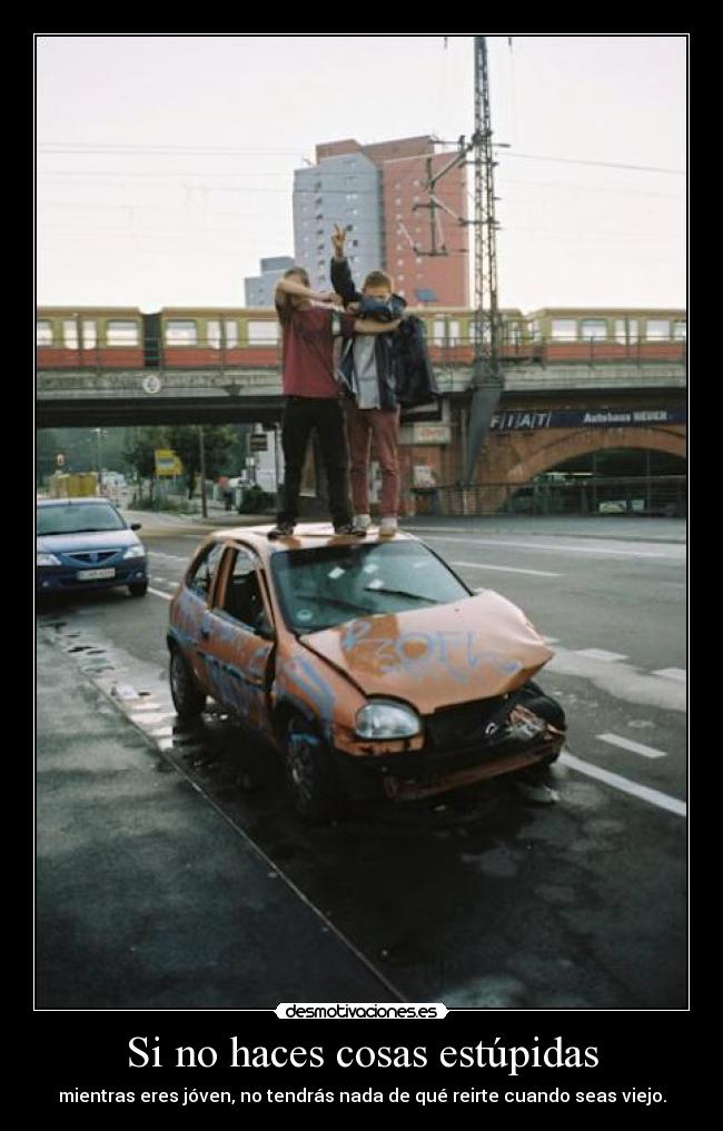 Si no haces cosas estúpidas - mientras eres jóven, no tendrás nada de qué reirte cuando seas viejo.