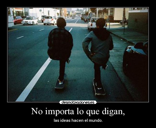 No importa lo que digan, - las ideas hacen el mundo.