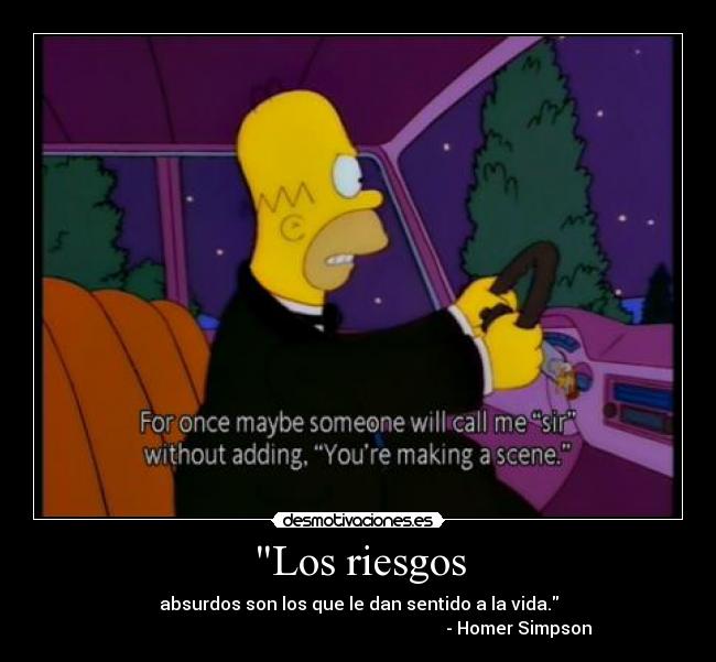Los riesgos - absurdos son los que le dan sentido a la vida.
- Homer Simpson