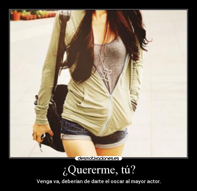¿Quererme, tú? - Venga va, deberían de darte el oscar al mayor actor.