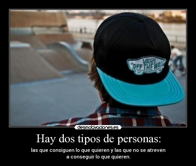 Hay dos tipos de personas: - las que consiguen lo que quieren y las que no se atreven
a conseguir lo que quieren.