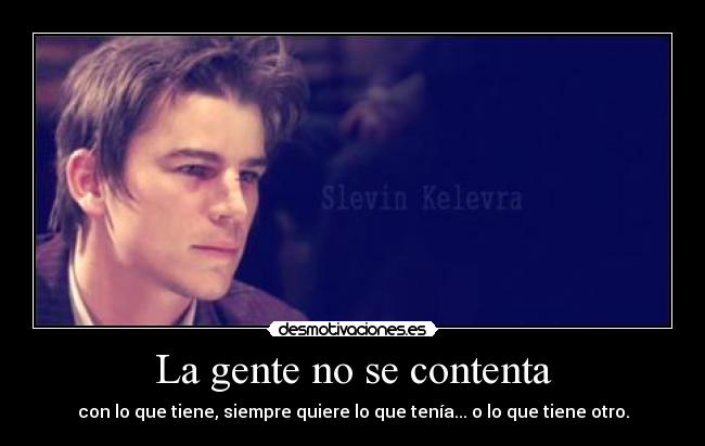 La gente no se contenta - con lo que tiene, siempre quiere lo que tenía... o lo que tiene otro.