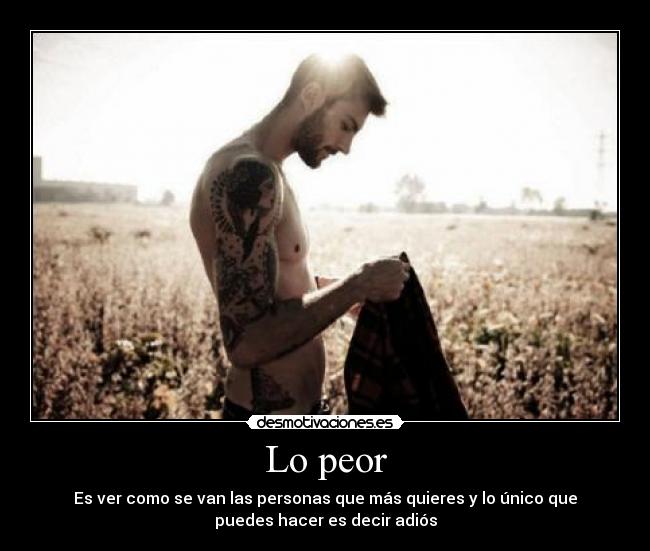 Lo peor - Es ver como se van las personas que más quieres y lo único que
puedes hacer es decir adiós