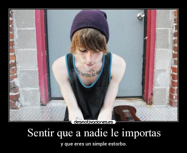 Sentir que a nadie le importas - y que eres un simple estorbo.