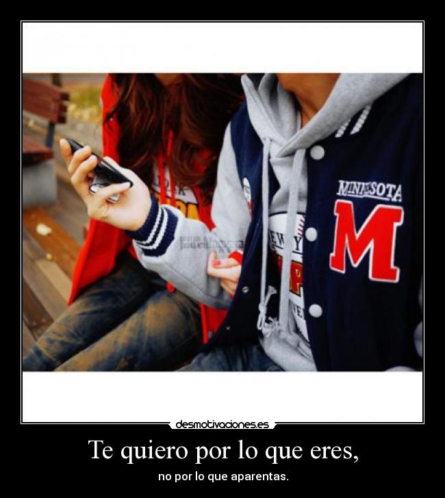 Te quiero por lo que eres, - no por lo que aparentas.