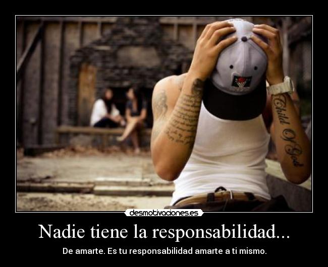 Nadie tiene la responsabilidad... - De amarte. Es tu responsabilidad amarte a ti mismo.