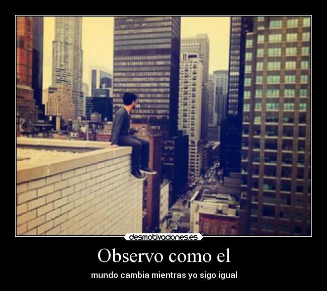 Observo como el - mundo cambia mientras yo sigo igual