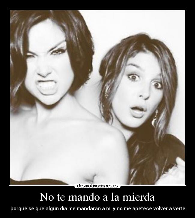No te mando a la mierda - porque sé que algún día me mandarán a mi y no me apetece volver a verte