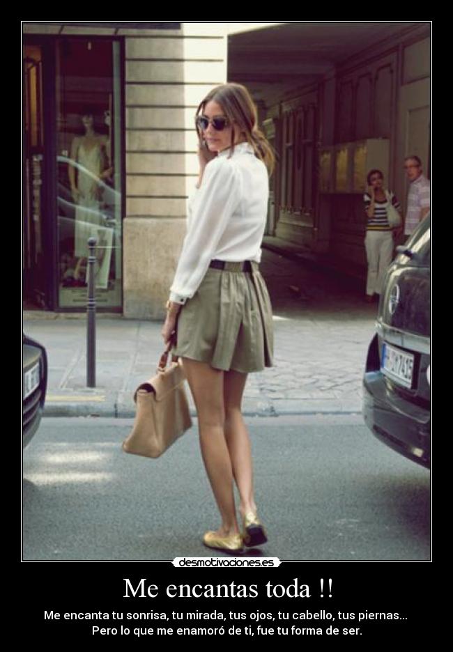 Me encantas toda !! - Me encanta tu sonrisa, tu mirada, tus ojos, tu cabello, tus piernas...
Pero lo que me enamoró de ti, fue tu forma de ser.
