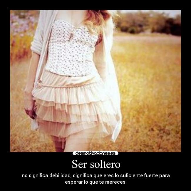 Ser soltero - no significa debilidad, significa que eres lo suficiente fuerte para
esperar lo que te mereces.