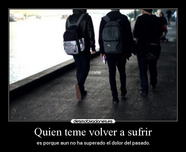Quien teme volver a sufrir - es porque aun no ha superado el dolor del pasado.
