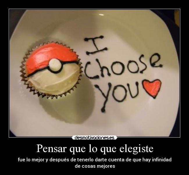 Pensar que lo que elegiste - fue lo mejor y después de tenerlo darte cuenta de que hay infinidad de cosas mejores