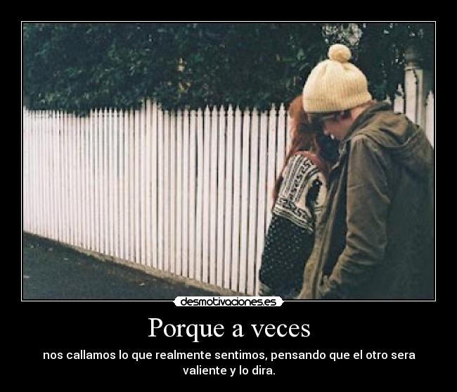 Porque a veces - nos callamos lo que realmente sentimos, pensando que el otro sera valiente y lo dira.