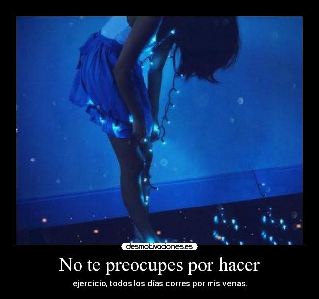 No te preocupes por hacer - ejercicio, todos los días corres por mis venas.